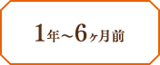 1年〜6ヶ月前