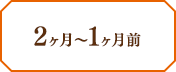 2ヶ月〜1ヶ月前