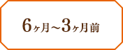 6ヶ月〜3ヶ月前